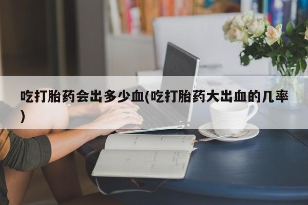 打胎药私人联系方式微信吃打胎药会出多少血(吃打胎药大出血的几率)