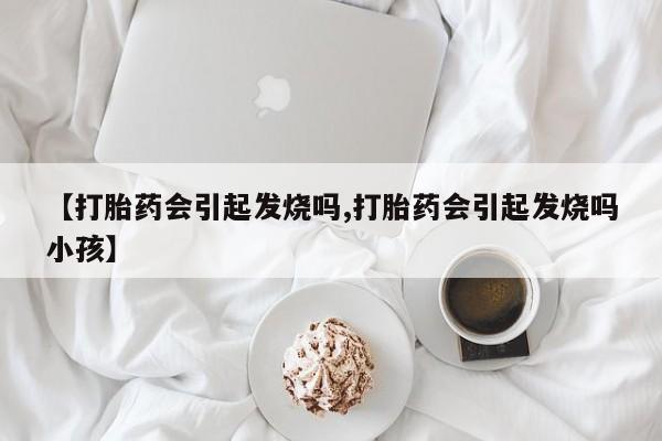 打胎药私人联系方式微信【打胎药会引起发烧吗,打胎药会引起发烧吗小孩】