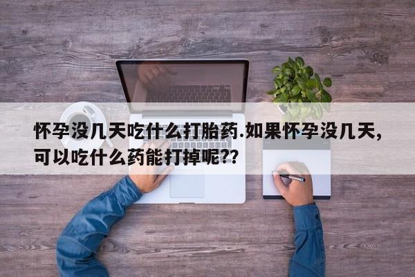 打胎药私人联系方式微信怀孕没几天吃什么打胎药.如果怀孕没几天,可以吃什么药能打掉呢?？