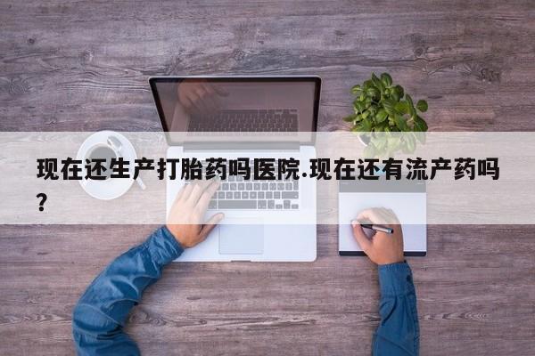 打胎药私人联系方式微信现在还生产打胎药吗医院.现在还有流产药吗？