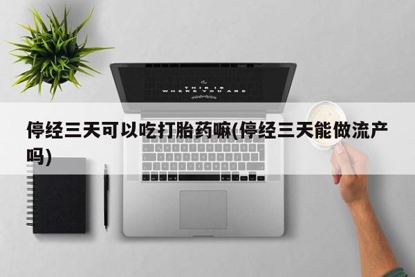 打胎药私人联系方式微信停经三天可以吃打胎药嘛(停经三天能做流产吗)