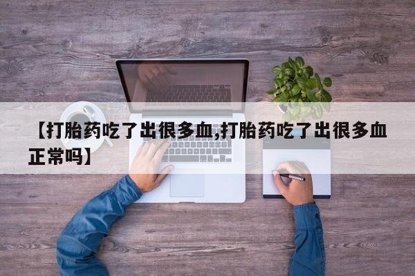 打胎药私人联系方式微信【打胎药吃了出很多血,打胎药吃了出很多血正常吗】