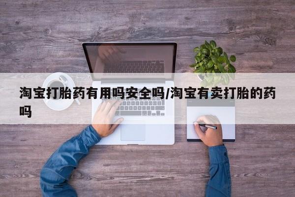打胎药私人联系方式微信淘宝打胎药有用吗安全吗/淘宝有卖打胎的药吗
