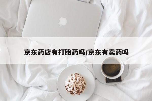 打胎药私人联系方式微信京东药店有打胎药吗/京东有卖药吗