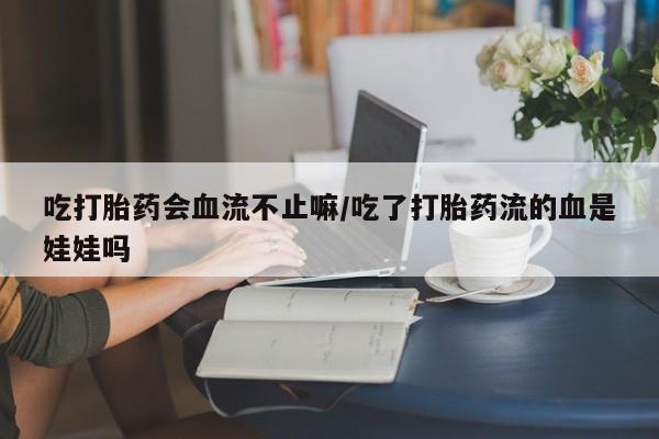 打胎药私人联系方式微信吃打胎药会血流不止嘛/吃了打胎药流的血是娃娃吗