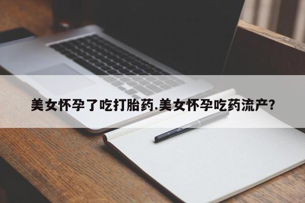 打胎药私人联系方式微信美女怀孕了吃打胎药.美女怀孕吃药流产？