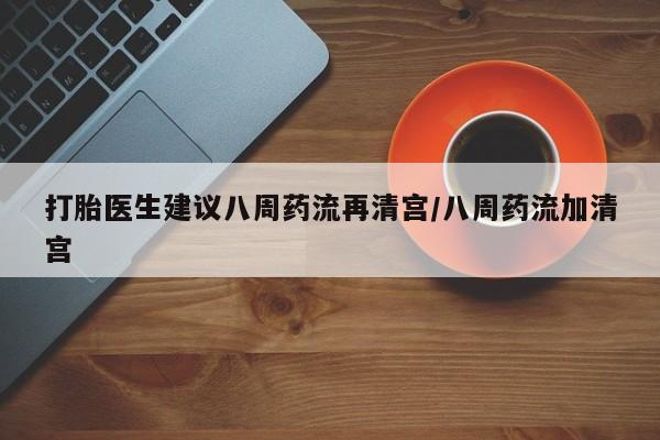 打胎药私人联系方式微信打胎医生建议八周药流再清宫/八周药流加清宫