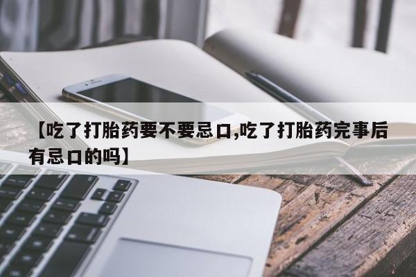 打胎药私人联系方式微信【吃了打胎药要不要忌口,吃了打胎药完事后有忌口的吗】