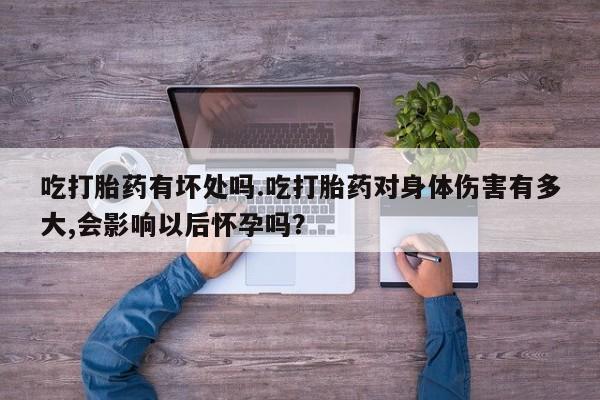 打胎药私人联系方式微信吃打胎药有坏处吗.吃打胎药对身体伤害有多大,会影响以后怀孕吗？