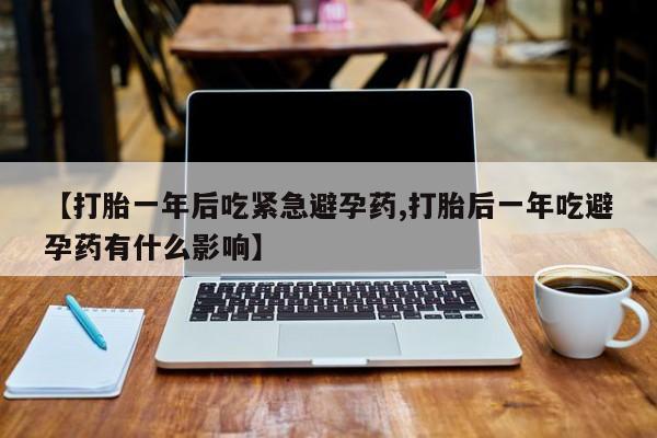打胎药私人联系方式微信【打胎一年后吃紧急避孕药,打胎后一年吃避孕药有什么影响】