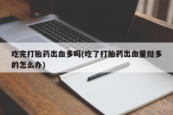 打胎药私人联系方式微信吃完打胎药出血多吗(吃了打胎药出血量挺多的怎么办)