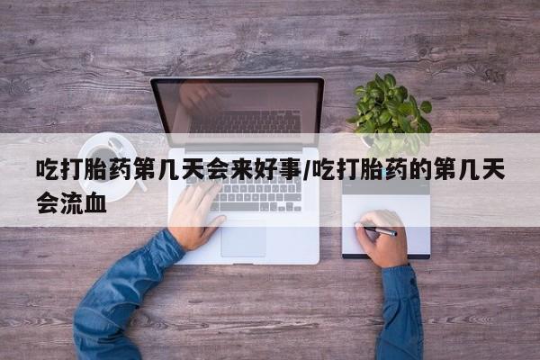 打胎药私人联系方式微信吃打胎药第几天会来好事/吃打胎药的第几天会流血