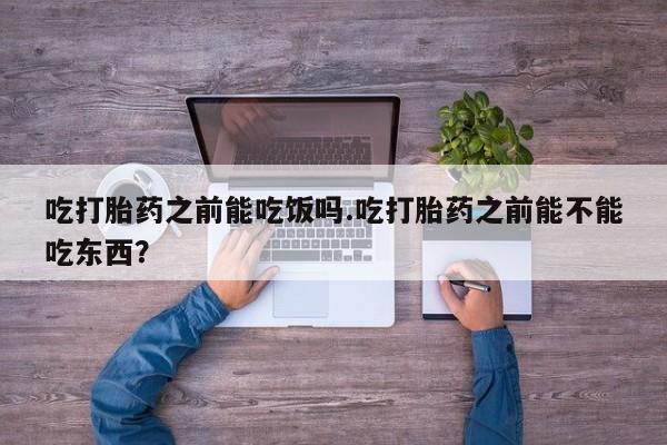 打胎药私人联系方式微信吃打胎药之前能吃饭吗.吃打胎药之前能不能吃东西？