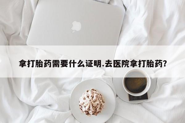 打胎药私人联系方式微信拿打胎药需要什么证明.去医院拿打胎药？