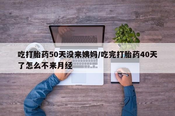 打胎药私人联系方式微信吃打胎药50天没来姨妈/吃完打胎药40天了怎么不来月经