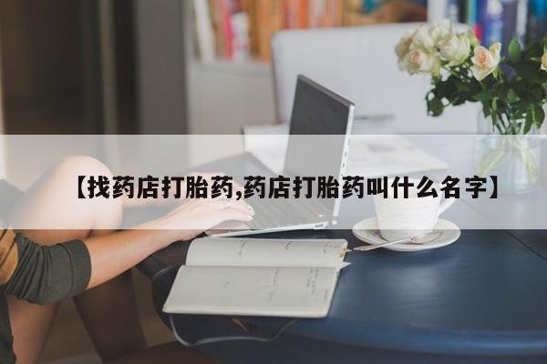 打胎药私人联系方式微信【找药店打胎药,药店打胎药叫什么名字】
