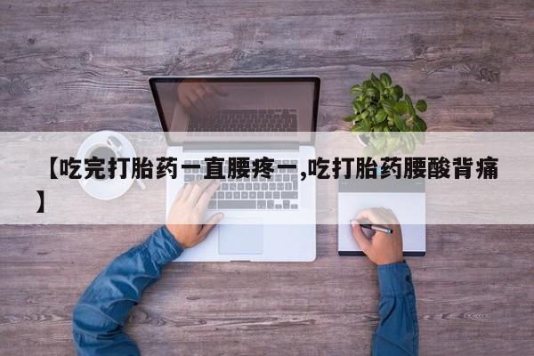 打胎药私人联系方式微信【吃完打胎药一直腰疼一,吃打胎药腰酸背痛】