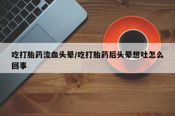 打胎药私人联系方式微信吃打胎药流血头晕/吃打胎药后头晕想吐怎么回事