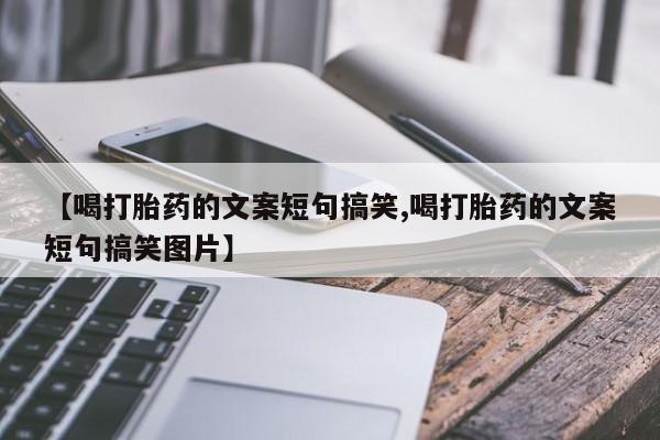 打胎药私人联系方式微信【喝打胎药的文案短句搞笑,喝打胎药的文案短句搞笑图片】