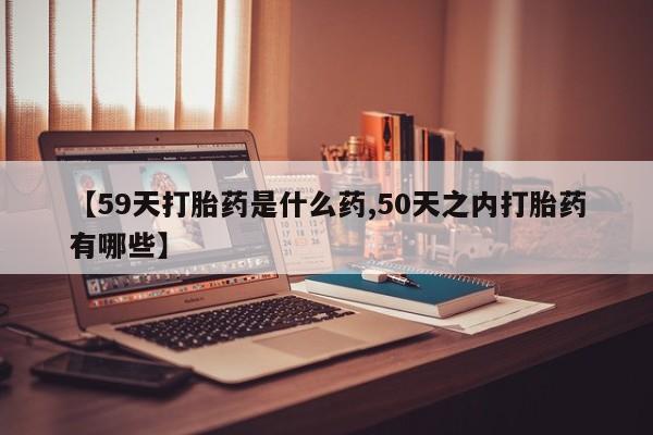 打胎药私人联系方式微信【59天打胎药是什么药,50天之内打胎药有哪些】