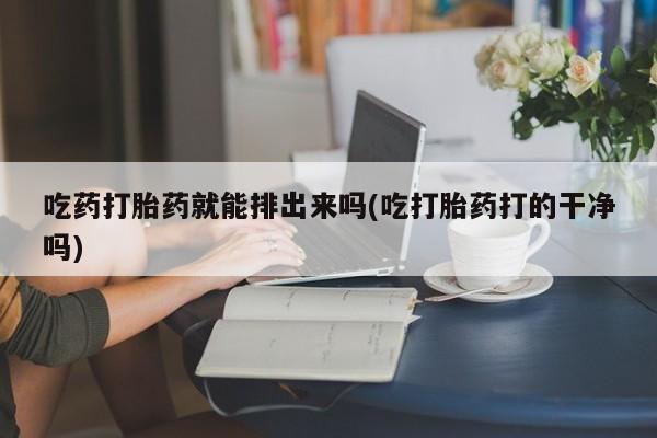 打胎药私人联系方式微信吃药打胎药就能排出来吗(吃打胎药打的干净吗)