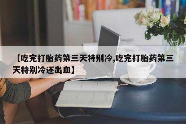 打胎药私人联系方式微信【吃完打胎药第三天特别冷,吃完打胎药第三天特别冷还出血】