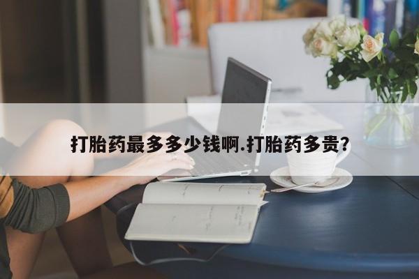 打胎药私人联系方式微信打胎药最多多少钱啊.打胎药多贵？