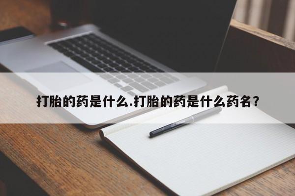 打胎药私人联系方式微信打胎的药是什么.打胎的药是什么药名？