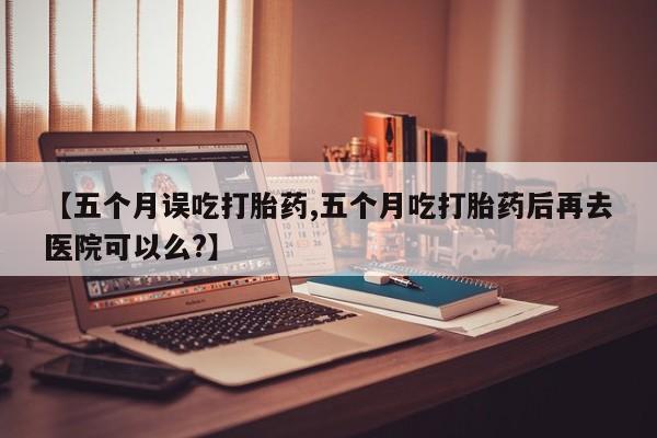 打胎药私人联系方式微信【五个月误吃打胎药,五个月吃打胎药后再去医院可以么?】