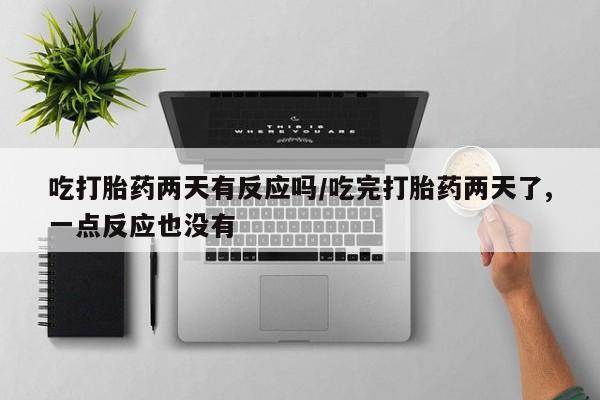 打胎药私人联系方式微信吃打胎药两天有反应吗/吃完打胎药两天了,一点反应也没有