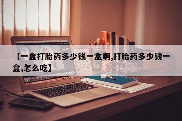 打胎药私人联系方式微信【一盒打胎药多少钱一盒啊,打胎药多少钱一盒,怎么吃】