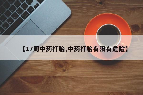 打胎药私人联系方式微信【17周中药打胎,中药打胎有没有危险】