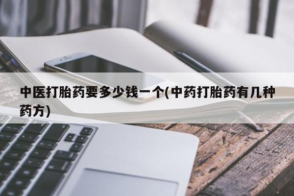 打胎药私人联系方式微信中医打胎药要多少钱一个(中药打胎药有几种药方)