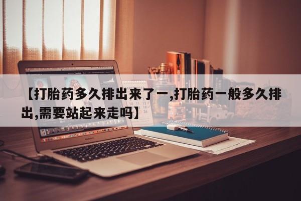 打胎药私人联系方式微信【打胎药多久排出来了一,打胎药一般多久排出,需要站起来走吗】