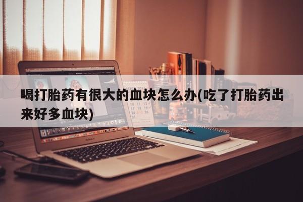 打胎药私人联系方式微信喝打胎药有很大的血块怎么办(吃了打胎药出来好多血块)