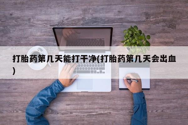 打胎药私人联系方式微信打胎药第几天能打干净(打胎药第几天会出血)