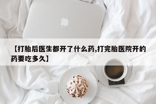 打胎药私人联系方式微信【打胎后医生都开了什么药,打完胎医院开的药要吃多久】