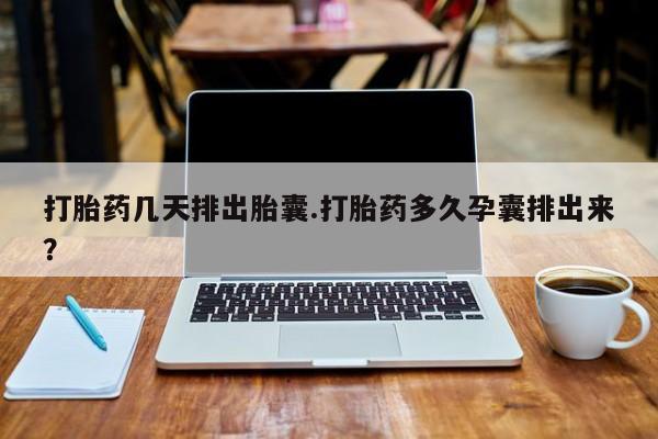 打胎药私人联系方式微信打胎药几天排出胎囊.打胎药多久孕囊排出来？