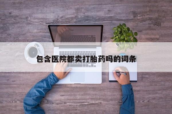 打胎药私人联系方式微信包含医院都卖打胎药吗的词条