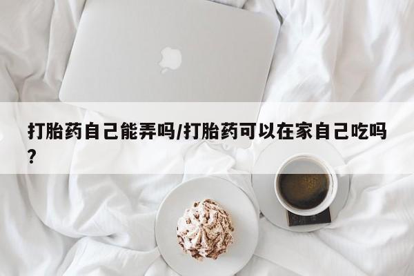 打胎药私人联系方式微信打胎药自己能弄吗/打胎药可以在家自己吃吗?