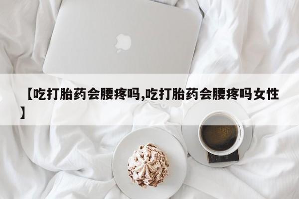 打胎药私人联系方式微信【吃打胎药会腰疼吗,吃打胎药会腰疼吗女性】
