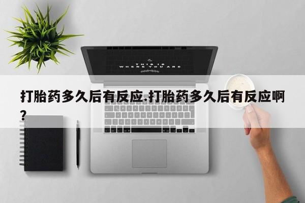 打胎药私人联系方式微信打胎药多久后有反应.打胎药多久后有反应啊？