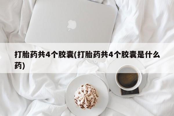 打胎药私人联系方式微信打胎药共4个胶囊(打胎药共4个胶囊是什么药)