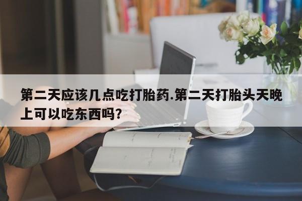 打胎药私人联系方式微信第二天应该几点吃打胎药.第二天打胎头天晚上可以吃东西吗？