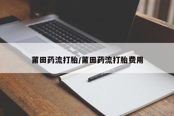 打胎药私人联系方式微信莆田药流打胎/莆田药流打胎费用