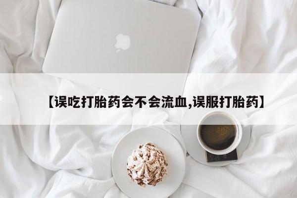 打胎药私人联系方式微信【误吃打胎药会不会流血,误服打胎药】