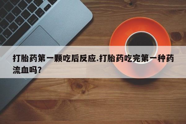 打胎药私人联系方式微信打胎药第一颗吃后反应.打胎药吃完第一种药流血吗？