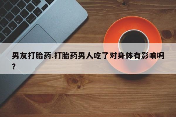 打胎药私人联系方式微信男友打胎药.打胎药男人吃了对身体有影响吗？