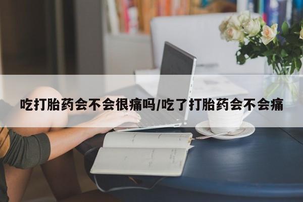 打胎药私人联系方式微信吃打胎药会不会很痛吗/吃了打胎药会不会痛