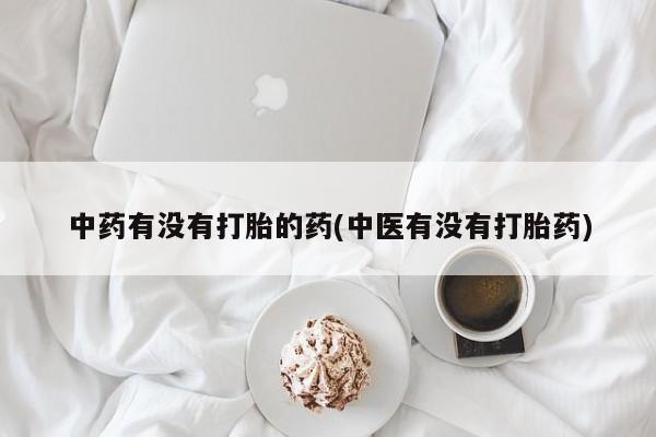 打胎药私人联系方式微信中药有没有打胎的药(中医有没有打胎药)